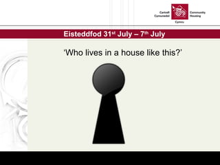 Eisteddfod 31 st  July – 7 th  July ‘ Who lives in a house like this?’ 