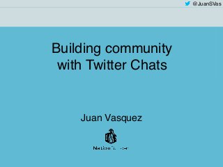 @JuanSVas
Building community
with Twitter Chats
Juan Vasquez
 