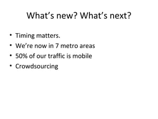 What’s new? What’s next?
• Timing matters.
• We’re now in 7 metro areas
• 50% of our traffic is mobile
• Crowdsourcing
 