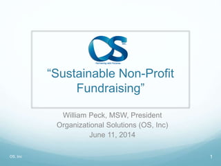 “Sustainable Non-Profit 
Fundraising” 
William Peck, MSW, President 
Organizational Solutions (OS, Inc) 
June 11, 2014 
OS, Inc 1 
 
