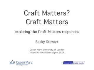 Craft Matters?
     Craft Matters
exploring the Craft Matters responses

             Becky Stewart

        Queen Mary, University of London
        rebecca.stewart@eecs.qmul.ac.uk
 