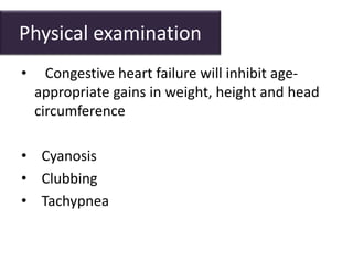 Physical examination
• Congestive heart failure will inhibit age-
appropriate gains in weight, height and head
circumference
• Cyanosis
• Clubbing
• Tachypnea
 