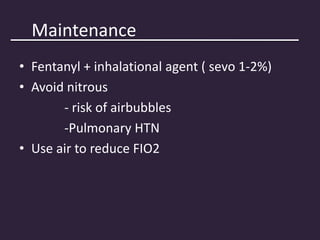 Maintenance
• Fentanyl + inhalational agent ( sevo 1-2%)
• Avoid nitrous
- risk of airbubbles
-Pulmonary HTN
• Use air to reduce FIO2
 