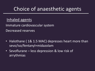 Choice of anaesthetic agents
Inhaled agents
Immature cardiovascular system
Decreased reserves
• Halothane ( 1& 1.5 MAC) depresses heart more than
sevo/iso/fentanyl+midazolam
• Sevoflurane – less depression & low risk of
arrythmias
 