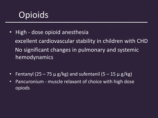 Opioids
• High - dose opioid anesthesia
excellent cardiovascular stability in children with CHD
No significant changes in pulmonary and systemic
hemodynamics
• Fentanyl (25 – 75 μ g/kg) and sufentanil (5 – 15 μ g/kg)
• Pancuronium - muscle relaxant of choice with high dose
opiods
 