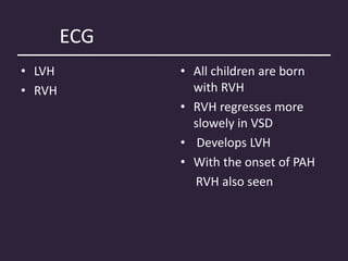 ECG
• LVH
• RVH
• All children are born
with RVH
• RVH regresses more
slowely in VSD
• Develops LVH
• With the onset of PAH
RVH also seen
 