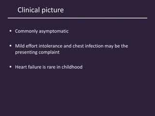 Clinical picture
 Commonly asymptomatic
 Mild effort intolerance and chest infection may be the
presenting complaint
 Heart failure is rare in childhood
 