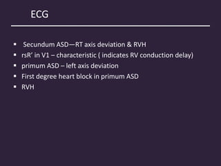 ECG
 Secundum ASD—RT axis deviation & RVH
 rsR’ in V1 – characteristic ( indicates RV conduction delay)
 primum ASD – left axis deviation
 First degree heart block in primum ASD
 RVH
 