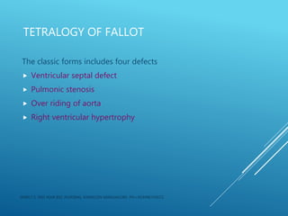 TETRALOGY OF FALLOT
The classic forms includes four defects
 Ventricular septal defect
 Pulmonic stenosis
 Over riding of aorta
 Right ventricular hypertrophy
JERIN.T.S, 3RD YEAR BSC NURSING, KRSMCON MANGALORE. PH:+919496743672
 