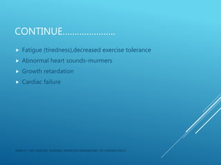 CONTINUE………………….
 Fatigue (tiredness),decreased exercise tolerance
 Abnormal heart sounds-murmers
 Growth retardation
 Cardiac failure
JERIN.T.S, 3RD YEAR BSC NURSING, KRSMCON MANGALORE. PH:+919496743672
 