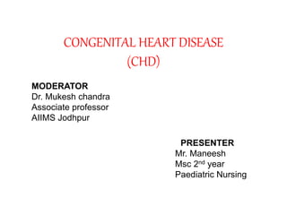 CONGENITAL HEART DISEASE
(CHD)
MODERATOR
Dr. Mukesh chandra
Associate professor
AIIMS Jodhpur
PRESENTER
Mr. Maneesh
Msc 2nd year
Paediatric Nursing
 