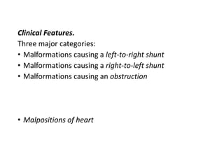 Clinical Features.
Three major categories:
• Malformations causing a left-to-right shunt
• Malformations causing a right-to-left shunt
• Malformations causing an obstruction
• Malpositions of heart
 