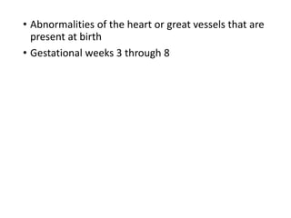 • Abnormalities of the heart or great vessels that are
present at birth
• Gestational weeks 3 through 8
 