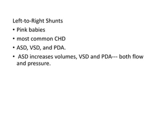 Left-to-Right Shunts
• Pink babies
• most common CHD
• ASD, VSD, and PDA.
• ASD increases volumes, VSD and PDA--- both flow
and pressure.
 