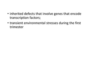 • inherited defects that involve genes that encode
transcription factors;
• transient environmental stresses during the first
trimester
 