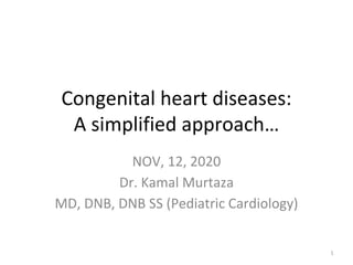 Congenital heart diseases:
A simplified approach…
NOV, 12, 2020
Dr. Kamal Murtaza
MD, DNB, DNB SS (Pediatric Cardiology)
1
 