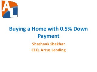 Buying a Home with 0.5% Down
Payment
Shashank Shekhar
CEO, Arcus Lending
 