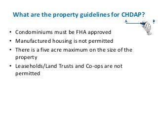 What are the property guidelines for CHDAP?
• Condominiums must be FHA approved
• Manufactured housing is not permitted
• ...