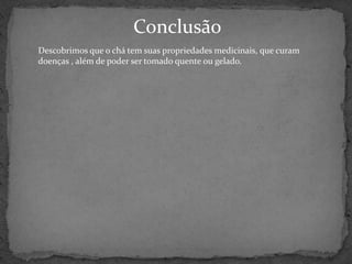 Conclusão
Descobrimos que o chá tem suas propriedades medicinais, que curam
doenças , além de poder ser tomado quente ou gelado.
 