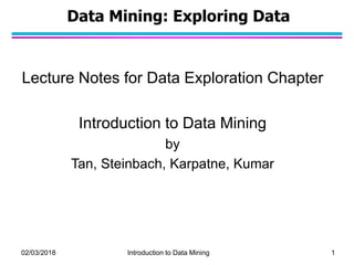 02/03/2018 Introduction to Data Mining 1
Data Mining: Exploring Data
Lecture Notes for Data Exploration Chapter
Introduction to Data Mining
by
Tan, Steinbach, Karpatne, Kumar
 