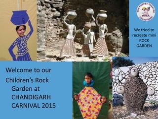 We tried to
recreate mini
ROCK
GARDEN
Welcome to our
Children’s Rock
Garden at
CHANDIGARH
CARNIVAL 2015
 