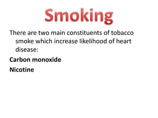 There are two main constituents of tobacco
smoke which increase likelihood of heart
disease:
Carbon monoxide
Nicotine

 