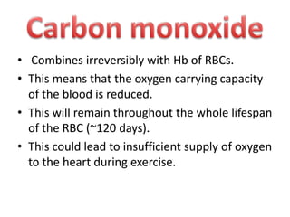 • Combines irreversibly with Hb of RBCs.
• This means that the oxygen carrying capacity
of the blood is reduced.
• This will remain throughout the whole lifespan
of the RBC (~120 days).
• This could lead to insufficient supply of oxygen
to the heart during exercise.

 