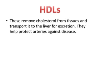 • These remove cholesterol from tissues and
transport it to the liver for excretion. They
help protect arteries against disease.

 