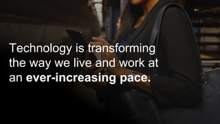 Technology is transforming
the way we live and work at
an ever-increasing pace.
 