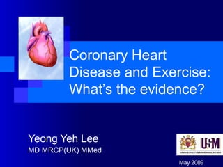 Coronary Heart Disease and Exercise: What’s the evidence? Yeong Yeh Lee MD MRCP(UK) MMed May 2009 