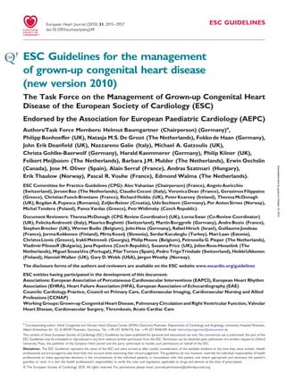 ESC GUIDELINES
ESC Guidelines for the management
of grown-up congenital heart disease
(new version 2010)
The Task Force on the Management of Grown-up Congenital Heart
Disease of the European Society of Cardiology (ESC)
Endorsed by the Association for European Paediatric Cardiology (AEPC)
Authors/Task Force Members: Helmut Baumgartner (Chairperson) (Germany)*,
Philipp Bonhoeffer (UK), Natasja M.S. De Groot (The Netherlands), Fokko de Haan (Germany),
John Erik Deanﬁeld (UK), Nazzareno Galie (Italy), Michael A. Gatzoulis (UK),
Christa Gohlke-Baerwolf (Germany), Harald Kaemmerer (Germany), Philip Kilner (UK),
Folkert Meijboom (The Netherlands), Barbara J.M. Mulder (The Netherlands), Erwin Oechslin
(Canada), Jose M. Oliver (Spain), Alain Serraf (France), Andras Szatmari (Hungary),
Erik Thaulow (Norway), Pascal R. Vouhe (France), Edmond Walma (The Netherlands).
ESC Committee for Practice Guidelines (CPG): Alec Vahanian (Chairperson) (France), AngeloAuricchio
(Switzerland), JeroenBax (The Netherlands), ClaudioCeconi (Italy), Veronica Dean (France), GerasimosFilippatos
(Greece), ChristianFunck-Brentano (France), Richard Hobbs (UK), PeterKearney (Ireland), TheresaMcDonagh
(UK), Bogdan A.Popescu (Romania), ZeljkoReiner (Croatia), UdoSechtem (Germany), Per AntonSirnes (Norway),
Michal Tendera (Poland), PanosVardas (Greece), PetrWidimsky (Czech Republic).
Document Reviewers: TheresaMcDonagh (CPG Review Coordinator) (UK), LornaSwan (Co-Review Coordinator)
(UK), FelicitaAndreotti (Italy), MauriceBeghetti (Switzerland), MartinBorggrefe (Germany), AndreBozio (France),
StephenBrecker (UK), WernerBudts (Belgium), JohnHess (Germany), RafaelHirsch (Israel), GuillaumeJondeau
(France), JormaKokkonen (Finland), MirtaKozelj (Slovenia), SerdarKucukoglu (Turkey), MariLaan (Estonia),
ChristosLionis (Greece), IrakliMetreveli (Georgia), PhilipMoons (Belgium), Petronella G.Pieper (The Netherlands),
VladimirPilossoff (Bulgaria), JanaPopelova (Czech Republic), SusannaPrice (UK), JolienRoos-Hesselink (The
Netherlands), Miguel SousaUva (Portugal), PilarTornos (Spain), Pedro TrigoTrindade (Switzerland), HeikkiUkkonen
(Finland), HamishWalker (UK), Gary D.Webb (USA), JørgenWestby (Norway).
The disclosure forms of the authors and reviewers are available on the ESC website www.escardio.org/guidelines
ESC entities having participated in the development of this document:
Associations: European Association of Percutaneous Cardiovascular Interventions (EAPCI), European Heart Rhythm
Association (EHRA), Heart Failure Association (HFA), European Association of Echocardiography (EAE)
Councils: Cardiology Practice, Council on Primary Care, Cardiovascular Imaging, Cardiovascular Nursing and Allied
Professions (CCNAP)
Working Groups: Grown-up Congenital HeartDisease,Pulmonary Circulation and Right Ventricular Function, Valvular
Heart Disease, Cardiovascular Surgery, Thrombosis, Acute Cardiac Care
The content of these European Society of Cardiology (ESC) Guidelines has been published for personal and educational use only. No commercial use is authorized. No part of the
ESC Guidelines may be translated or reproduced in any form without written permission from the ESC. Permission can be obtained upon submission of a written request to Oxford
University Press, the publisher of the European Heart Journal and the party authorized to handle such permissions on behalf of the ESC.
* Corresponding author. Adult Congenital and Valvular Heart Disease Center (EMAH-Zentrum) Muenster, Department of Cardiology and Angiology, University Hospital Muenster,
Albert-Schweitzer-Str. 33, D-48149 Muenster, Germany. Tel: +49 251 8346110, Fax: +49 251 8346109, Email: helmut.baumgartner@ukmuenster.de
Disclaimer. The ESC Guidelines represent the views of the ESC and were arrived at after careful consideration of the available evidence at the time they were written. Health
professionals are encouraged to take them fully into account when exercising their clinical judgement. The guidelines do not, however, override the individual responsibility of health
professionals to make appropriate decisions in the circumstances of the individual patients, in consultation with that patient, and where appropriate and necessary the patient’s
guardian or carer. It is also the health professional’s responsibility to verify the rules and regulations applicable to drugs and devices at the time of prescription.
& The European Society of Cardiology 2010. All rights reserved. For permissions please email: journals.permissions@oxfordjournals.org
European Heart Journal (2010) 31, 2915–2957
doi:10.1093/eurheartj/ehq249
byguestonOctober19,2014Downloadedfrom
 