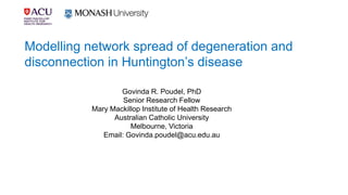 Govinda R. Poudel, PhD
Senior Research Fellow
Mary Mackillop Institute of Health Research
Australian Catholic University
Melbourne, Victoria
Email: Govinda.poudel@acu.edu.au
Modelling network spread of degeneration and
disconnection in Huntington’s disease
 