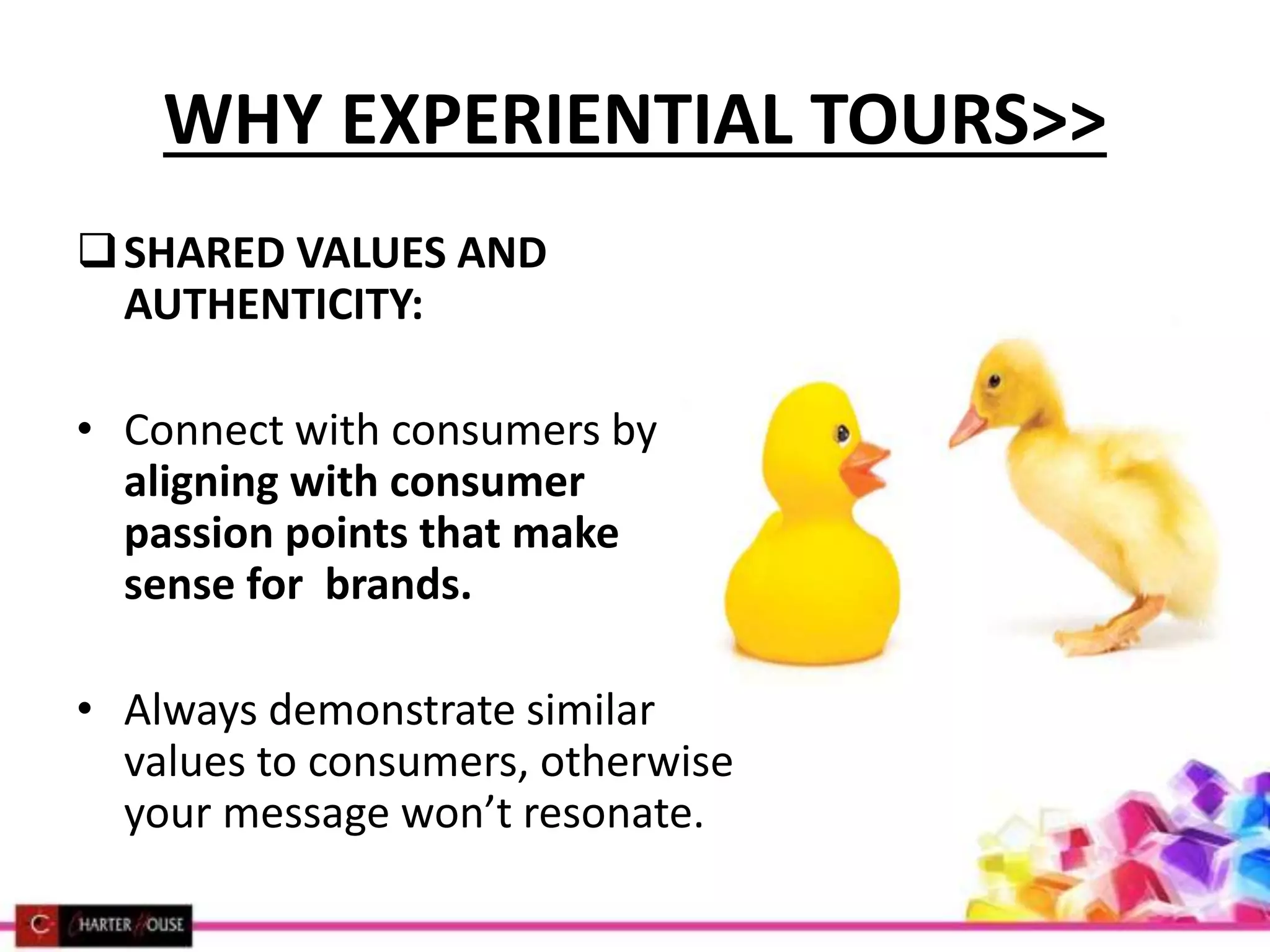 WHY EXPERIENTIAL TOURS>>
SHARED VALUES AND
AUTHENTICITY:
• Connect with consumers by
aligning with consumer
passion points that make
sense for brands.
• Always demonstrate similar
values to consumers, otherwise
your message won’t resonate.
 