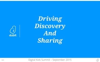 Dubit
Driving
Discovery
And
Sharing
Digital Kids Summit – September 2015
 