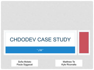 CHDODEV CASE STUDY 
“ J M ” 
Sofia Molato 
Paula Siggaoat 
Matthew Te 
Kyle Riconalla 
 