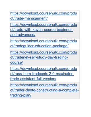 https://download.coursehulk.com/produ
ct/trade-management/
https://download.coursehulk.com/produ
ct/trade-with-kavan-course-beginner-
and-advanced/
https://download.coursehulk.com/produ
ct/tradeguider-education-package/
https://download.coursehulk.com/produ
ct/tradenet-self-study-day-trading-
course/
https://download.coursehulk.com/produ
ct/russ-horn-tradeonix-2-0-maxinator-
trade-assistant-full-version/
https://download.coursehulk.com/produ
ct/trader-dante-constructing-a-complete-
trading-plan/
 