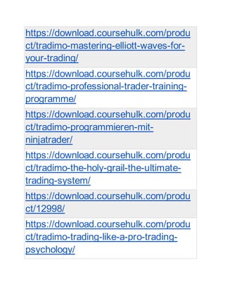 https://download.coursehulk.com/produ
ct/tradimo-mastering-elliott-waves-for-
your-trading/
https://download.coursehulk.com/produ
ct/tradimo-professional-trader-training-
programme/
https://download.coursehulk.com/produ
ct/tradimo-programmieren-mit-
ninjatrader/
https://download.coursehulk.com/produ
ct/tradimo-the-holy-grail-the-ultimate-
trading-system/
https://download.coursehulk.com/produ
ct/12998/
https://download.coursehulk.com/produ
ct/tradimo-trading-like-a-pro-trading-
psychology/
 