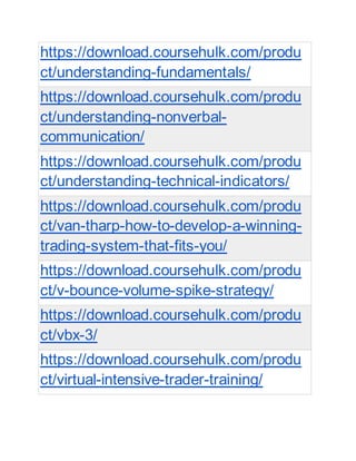 https://download.coursehulk.com/produ
ct/understanding-fundamentals/
https://download.coursehulk.com/produ
ct/understanding-nonverbal-
communication/
https://download.coursehulk.com/produ
ct/understanding-technical-indicators/
https://download.coursehulk.com/produ
ct/van-tharp-how-to-develop-a-winning-
trading-system-that-fits-you/
https://download.coursehulk.com/produ
ct/v-bounce-volume-spike-strategy/
https://download.coursehulk.com/produ
ct/vbx-3/
https://download.coursehulk.com/produ
ct/virtual-intensive-trader-training/
 