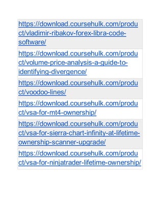 https://download.coursehulk.com/produ
ct/vladimir-ribakov-forex-libra-code-
software/
https://download.coursehulk.com/produ
ct/volume-price-analysis-a-guide-to-
identifying-divergence/
https://download.coursehulk.com/produ
ct/voodoo-lines/
https://download.coursehulk.com/produ
ct/vsa-for-mt4-ownership/
https://download.coursehulk.com/produ
ct/vsa-for-sierra-chart-infinity-at-lifetime-
ownership-scanner-upgrade/
https://download.coursehulk.com/produ
ct/vsa-for-ninjatrader-lifetime-ownership/
 