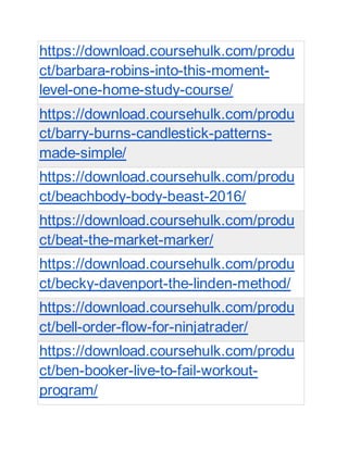 https://download.coursehulk.com/produ
ct/barbara-robins-into-this-moment-
level-one-home-study-course/
https://download.coursehulk.com/produ
ct/barry-burns-candlestick-patterns-
made-simple/
https://download.coursehulk.com/produ
ct/beachbody-body-beast-2016/
https://download.coursehulk.com/produ
ct/beat-the-market-marker/
https://download.coursehulk.com/produ
ct/becky-davenport-the-linden-method/
https://download.coursehulk.com/produ
ct/bell-order-flow-for-ninjatrader/
https://download.coursehulk.com/produ
ct/ben-booker-live-to-fail-workout-
program/
 