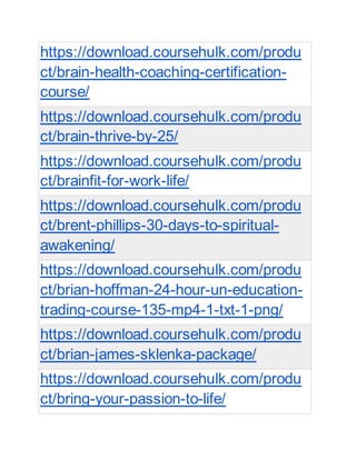 https://download.coursehulk.com/produ
ct/brain-health-coaching-certification-
course/
https://download.coursehulk.com/produ
ct/brain-thrive-by-25/
https://download.coursehulk.com/produ
ct/brainfit-for-work-life/
https://download.coursehulk.com/produ
ct/brent-phillips-30-days-to-spiritual-
awakening/
https://download.coursehulk.com/produ
ct/brian-hoffman-24-hour-un-education-
trading-course-135-mp4-1-txt-1-png/
https://download.coursehulk.com/produ
ct/brian-james-sklenka-package/
https://download.coursehulk.com/produ
ct/bring-your-passion-to-life/
 