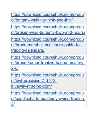 https://download.coursehulk.com/produ
ct/brittany-watkins-think-and-thin/
https://download.coursehulk.com/produ
ct/broken-wing-butterfly-bwb-in-3-hours/
https://download.coursehulk.com/produ
ct/bruce-marshall-beginners-guide-to-
trading-calendars/
https://download.coursehulk.com/produ
ct/bruce-kumar-frantzis-bagua-mastery-
2-0/
https://download.coursehulk.com/produ
ct/bwt-precision-7-0-2-3-
bluewavetrading-com/
https://download.coursehulk.com/produ
ct/candlecharts-academy-swing-trading-
2/
 