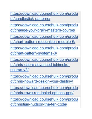 https://download.coursehulk.com/produ
ct/candlestick-patterns/
https://download.coursehulk.com/produ
ct/change-your-brain-masters-course/
https://download.coursehulk.com/produ
ct/chart-pattern-recognition-module-6/
https://download.coursehulk.com/produ
ct/chart-pattern-systems-3/
https://download.coursehulk.com/produ
ct/chris-capre-advanced-ichimoku-
course-v2/
https://download.coursehulk.com/produ
ct/chris-howard-design-your-destiny/
https://download.coursehulk.com/produ
ct/chris-rowe-ron-ianieri-options-gps/
https://download.coursehulk.com/produ
ct/christian-hudson-the-ten-code/
 