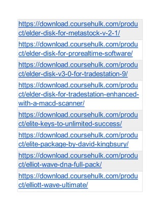 https://download.coursehulk.com/produ
ct/elder-disk-for-metastock-v-2-1/
https://download.coursehulk.com/produ
ct/elder-disk-for-prorealtime-software/
https://download.coursehulk.com/produ
ct/elder-disk-v3-0-for-tradestation-9/
https://download.coursehulk.com/produ
ct/elder-disk-for-tradestation-enhanced-
with-a-macd-scanner/
https://download.coursehulk.com/produ
ct/elite-keys-to-unlimited-success/
https://download.coursehulk.com/produ
ct/elite-package-by-david-kingbsury/
https://download.coursehulk.com/produ
ct/elliot-wave-dna-full-pack/
https://download.coursehulk.com/produ
ct/elliott-wave-ultimate/
 
