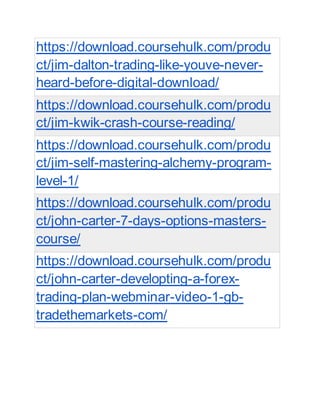 https://download.coursehulk.com/produ
ct/jim-dalton-trading-like-youve-never-
heard-before-digital-download/
https://download.coursehulk.com/produ
ct/jim-kwik-crash-course-reading/
https://download.coursehulk.com/produ
ct/jim-self-mastering-alchemy-program-
level-1/
https://download.coursehulk.com/produ
ct/john-carter-7-days-options-masters-
course/
https://download.coursehulk.com/produ
ct/john-carter-developting-a-forex-
trading-plan-webminar-video-1-gb-
tradethemarkets-com/
 