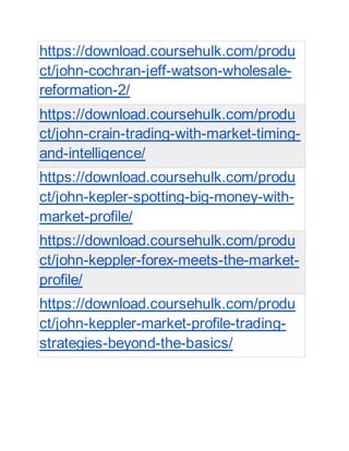 https://download.coursehulk.com/produ
ct/john-cochran-jeff-watson-wholesale-
reformation-2/
https://download.coursehulk.com/produ
ct/john-crain-trading-with-market-timing-
and-intelligence/
https://download.coursehulk.com/produ
ct/john-kepler-spotting-big-money-with-
market-profile/
https://download.coursehulk.com/produ
ct/john-keppler-forex-meets-the-market-
profile/
https://download.coursehulk.com/produ
ct/john-keppler-market-profile-trading-
strategies-beyond-the-basics/
 