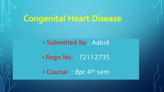 Congenital Heart Disease
• Submitted by : Aabid
• Regn No. : 72112735
• Course : Bpt 4th sem
 