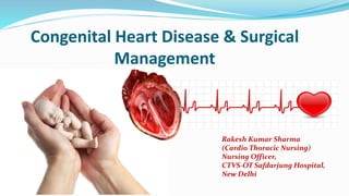 Congenital Heart Disease & Surgical
Management
Rakesh Kumar Sharma
(Cardio Thoracic Nursing)
Nursing Officer,
CTVS-OT Safdarjung Hospital,
New Delhi
 