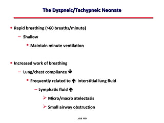 The Dyspneic/Tachypneic Neonate


• Rapid breathing (>60 breaths/minute)
    – Shallow
         Maintain minute ventilation


• Increased work of breathing
    – Lung/chest compliance 
         Frequently related to  interstitial lung fluid
            – Lymphatic fluid 
                 Micro/macro atelectasis
                 Small airway obstruction

                                   ABB MD
 