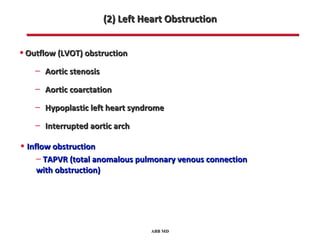 (2) Left Heart Obstruction


• Outflow (LVOT) obstruction
    – Aortic stenosis
    – Aortic coarctation
    – Hypoplastic left heart syndrome
    – Interrupted aortic arch

• Inflow obstruction
     – TAPVR (total anomalous pulmonary venous connection
    with obstruction)




                                  ABB MD
 